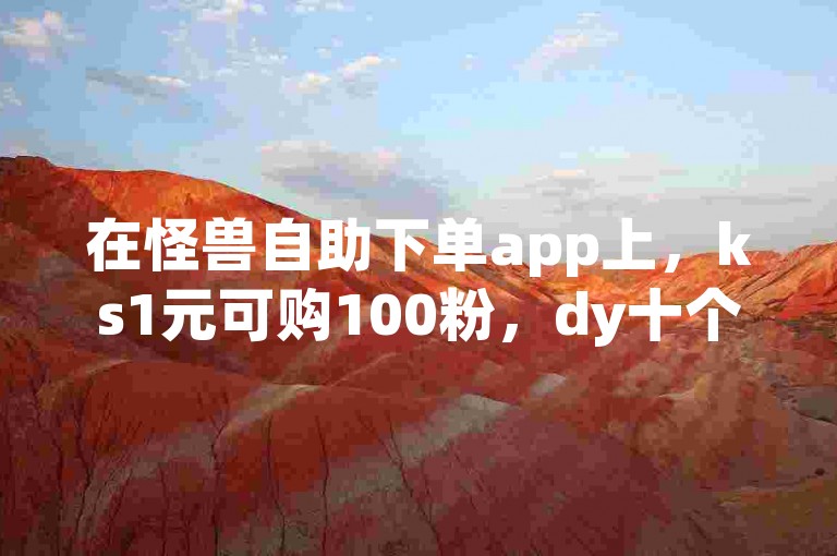 在怪兽自助下单app上，ks1元可购100粉，dy十个点赞瞬间到账，快手业务24小时不间断，全程免费畅享。