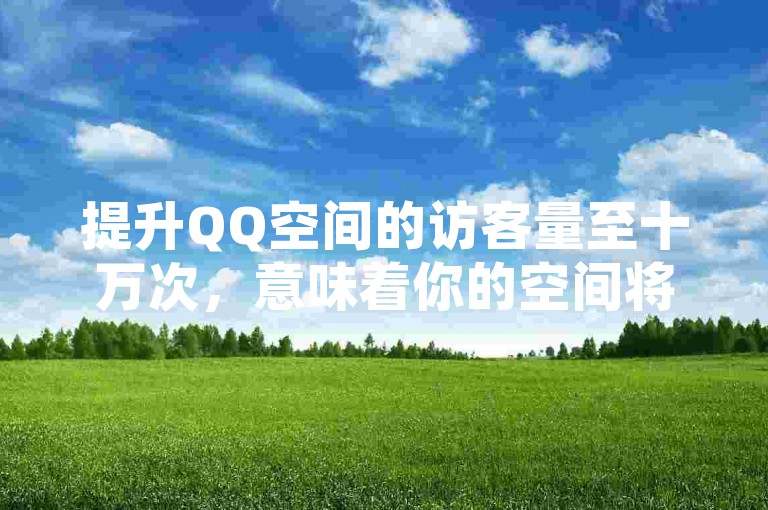 提升QQ空间的访客量至十万次，意味着你的空间将获得极高的关注度和人气。