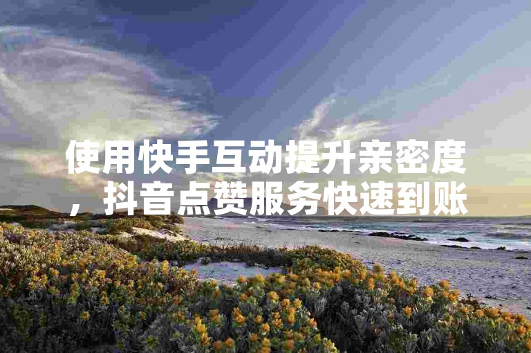 使用快手互动提升亲密度，抖音点赞服务快速到账 - 创新引流技术 - 游戏辅助平台