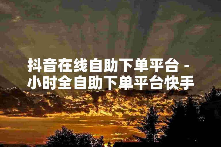 抖音在线自助下单平台 - 小时全自助下单平台快手，为用户提供了便捷的服务体验。