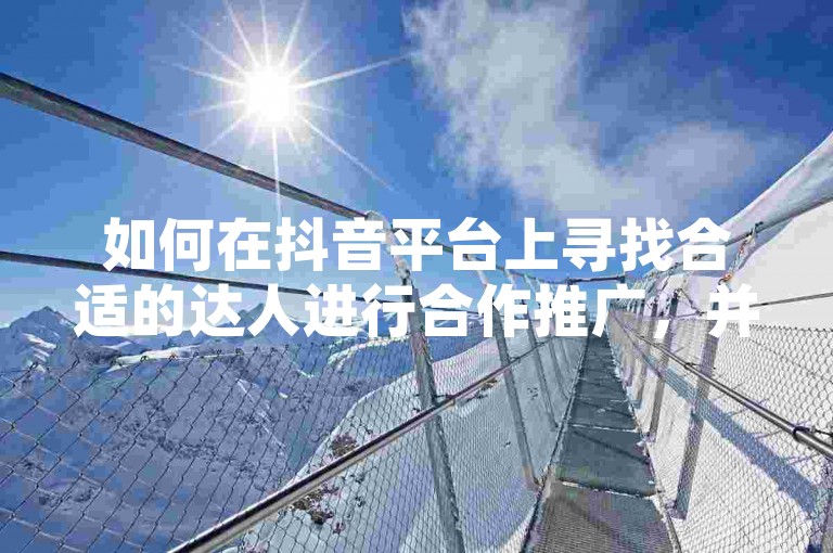 如何在抖音平台上寻找合适的达人进行合作推广，并掌握有效的合作策略呢？