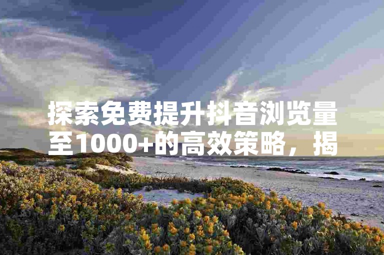 探索免费提升抖音浏览量至1000+的高效策略，揭秘视频曝光率飙升的实用技巧。