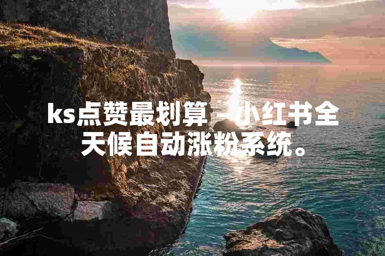 ks点赞最划算 - 小红书全天候自动涨粉系统。