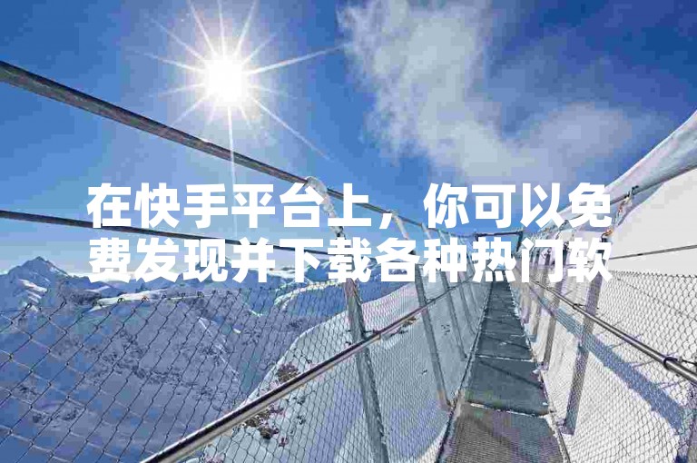 在快手平台上，你可以免费发现并下载各种热门软件。