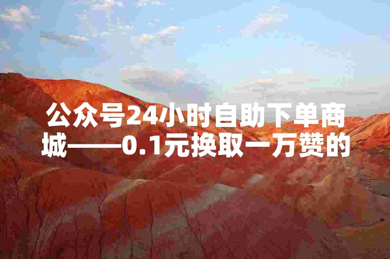 公众号24小时自助下单商城——0.1元换取一万赞的高效平台。