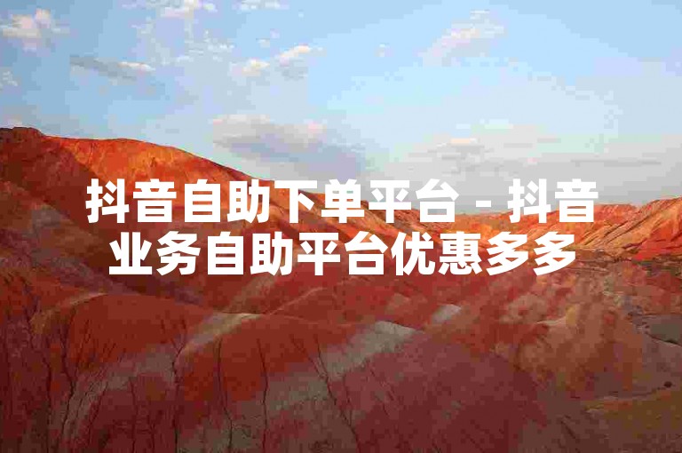 抖音自助下单平台 - 抖音业务自助平台优惠多多