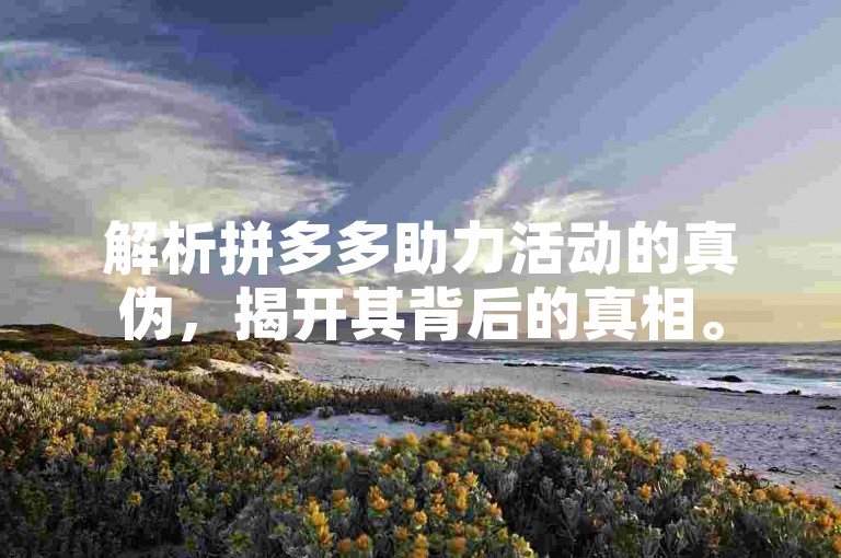 解析拼多多助力活动的真伪，揭开其背后的真相。