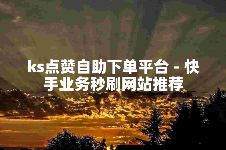 ks点赞自助下单平台 - 快手业务秒刷网站推荐