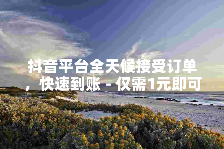 抖音平台全天候接受订单，快速到账 - 仅需1元即可获得10000粉丝，自助下单享受全网最低价。