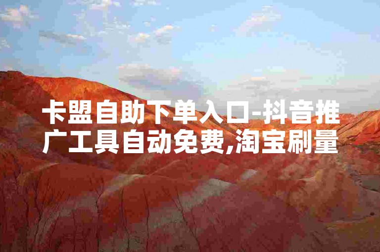 卡盟自助下单入口-抖音推广工具自动免费,淘宝刷量软件