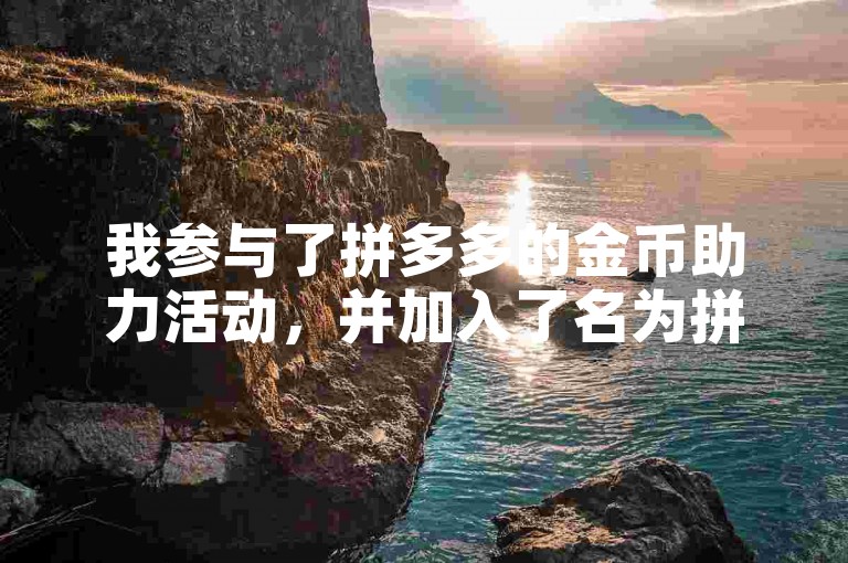 我参与了拼多多的金币助力活动，并加入了名为拼多多互助群的微信群聊。
