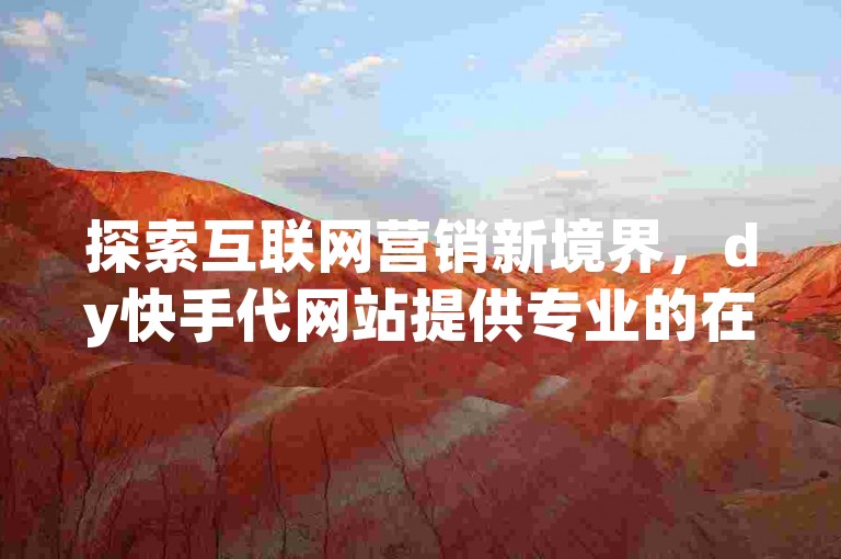探索互联网营销新境界，dy快手代网站提供专业的在线刷业务服务。