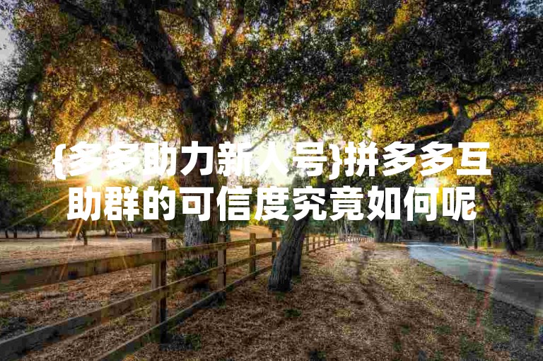 {多多助力新人号}拼多多互助群的可信度究竟如何呢？