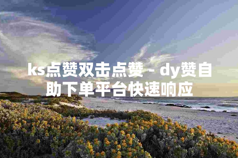 ks点赞双击点赞 - dy赞自助下单平台快速响应