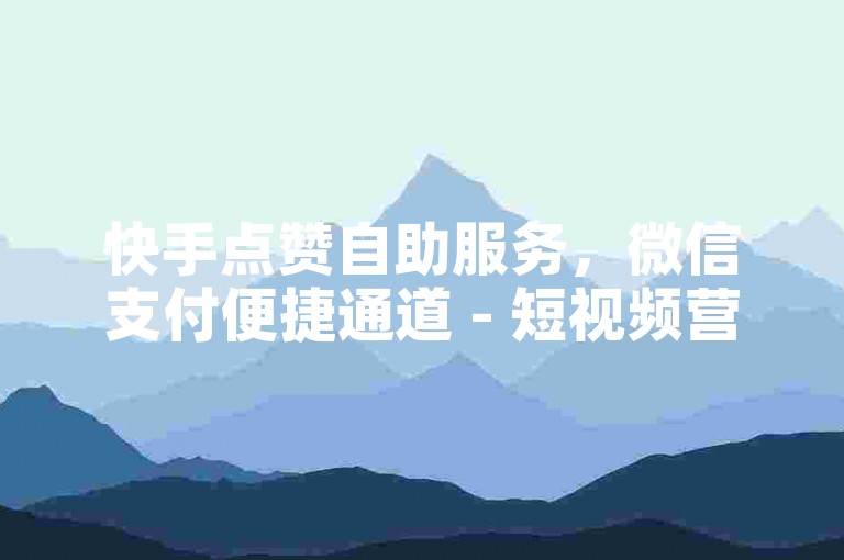 快手点赞自助服务，微信支付便捷通道 - 短视频营销专家 - 独家策略助力账号飞速成长