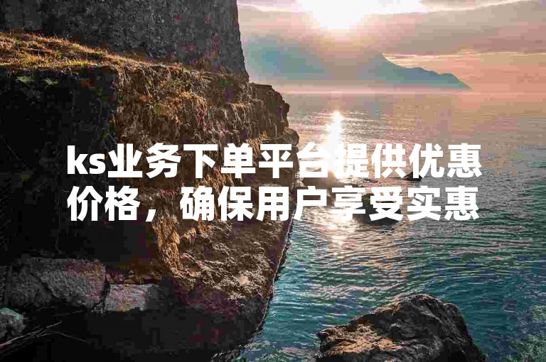 ks业务下单平台提供优惠价格，确保用户享受实惠。