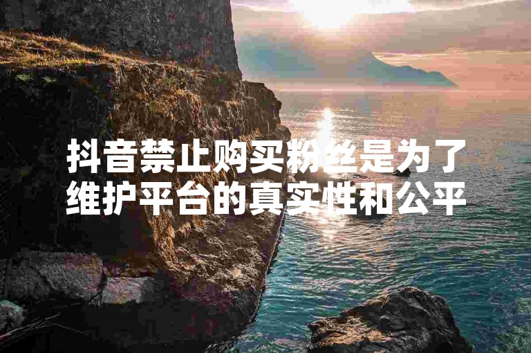 抖音禁止购买粉丝是为了维护平台的真实性和公平性，而快手业务台提供的刷浏览量服务并不能保证内容上热门。