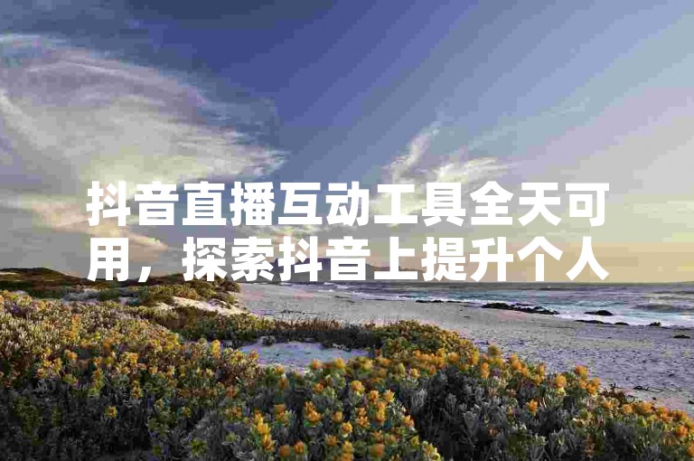 抖音直播互动工具全天可用，探索抖音上提升个人品牌的新策略 - 淘宝优惠汇总站点 - 百度网盘资源分享社区。