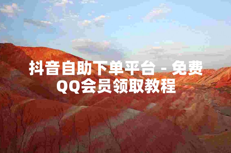 抖音自助下单平台 - 免费QQ会员领取教程