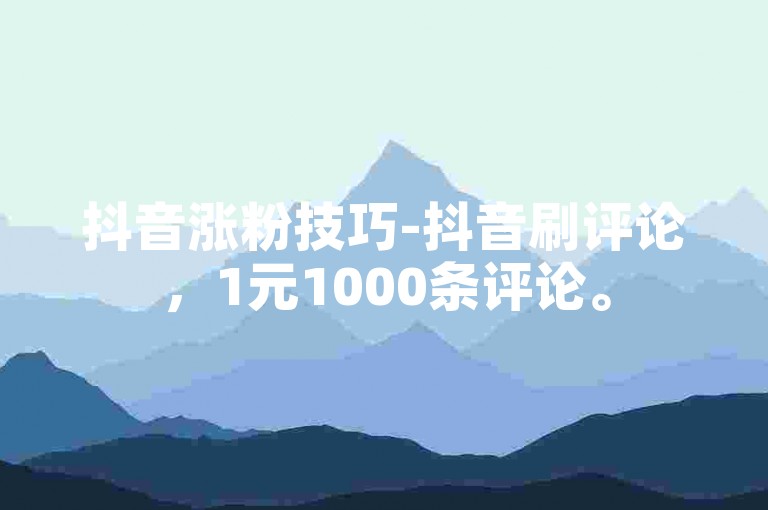 抖音涨粉技巧-抖音刷评论，1元1000条评论。