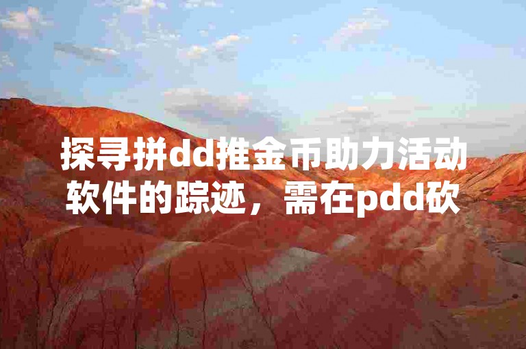 探寻拼dd推金币助力活动软件的踪迹，需在pdd砍价平台中仔细搜寻。
