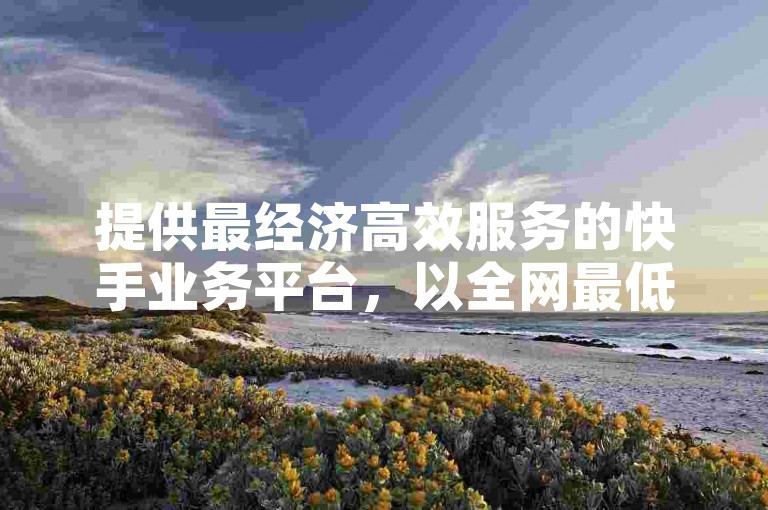 提供最经济高效服务的快手业务平台，以全网最低价格领跑市场。