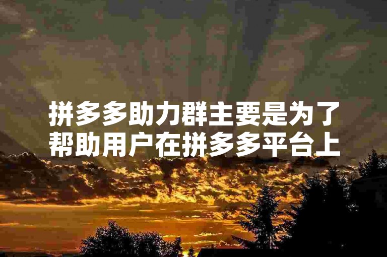 拼多多助力群主要是为了帮助用户在拼多多平台上进行商品助力，以获得更多优惠或完成特定任务。