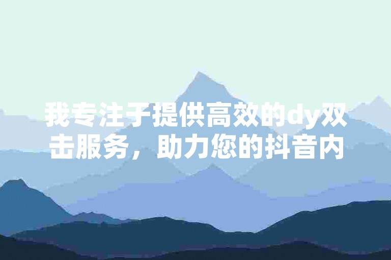 我专注于提供高效的dy双击服务，助力您的抖音内容获得更多曝光。