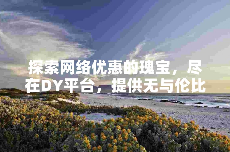 探索网络优惠的瑰宝，尽在DY平台，提供无与伦比的ks赞自助下单服务，价格之低令人惊喜。