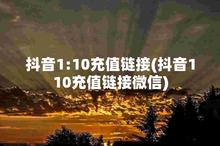 抖音1:10充值链接(抖音110充值链接微信)