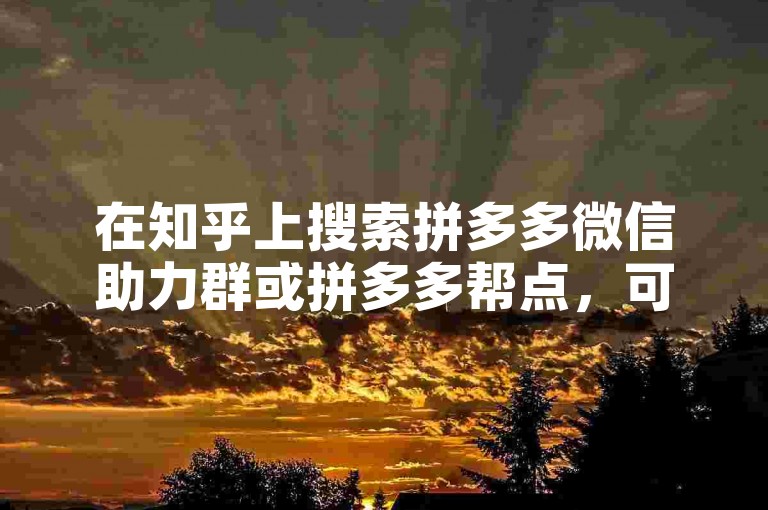 在知乎上搜索拼多多微信助力群或拼多多帮点，可以找到相关的讨论和信息。