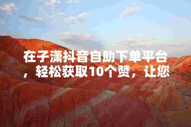 在子潇抖音自助下单平台，轻松获取10个赞，让您的抖音点赞数迅速增长。
