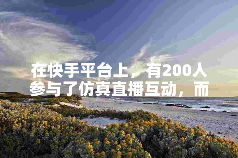 在快手平台上，有200人参与了仿真直播互动，而卡盟提供了便捷的自助下单服务。