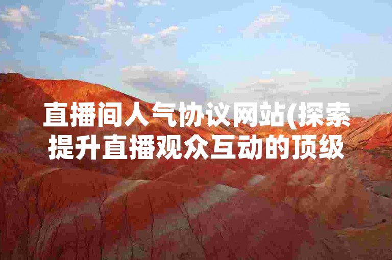 直播间人气协议网站(探索提升直播观众互动的顶级平台)。