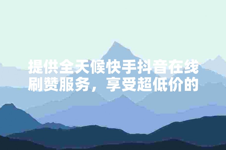 提供全天候快手抖音在线刷赞服务，享受超低价的KS业务代刷体验。