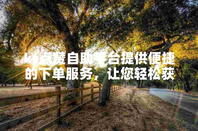 ks点赞自助平台提供便捷的下单服务，让您轻松获得所需的点赞助力。
