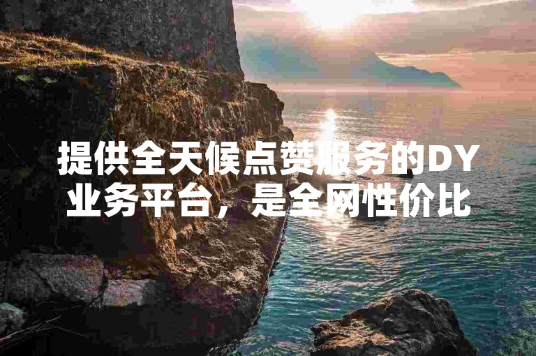 提供全天候点赞服务的DY业务平台，是全网性价比最高的自助下单选择。