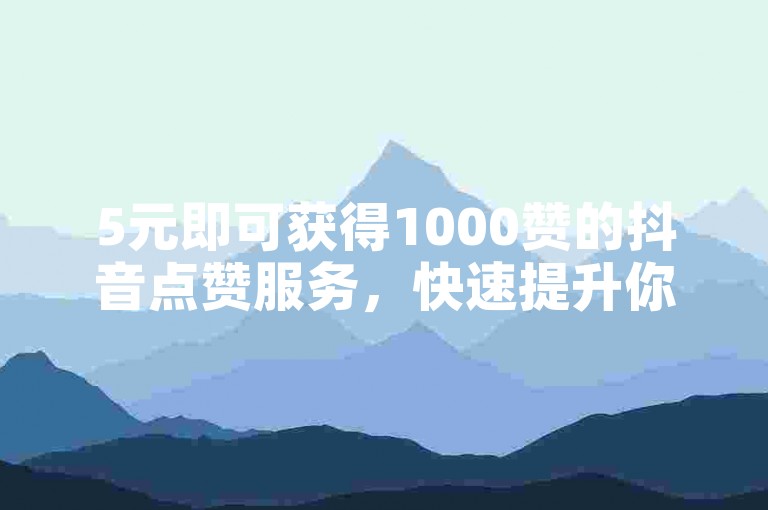 5元即可获得1000赞的抖音点赞服务，快速提升你的视频热度。