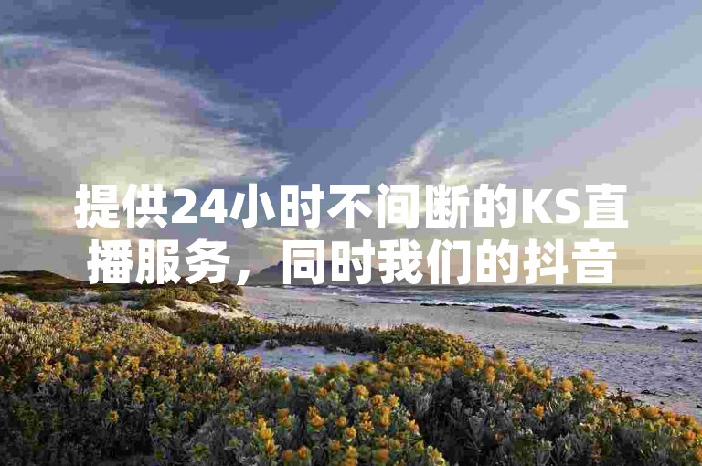 提供24小时不间断的KS直播服务，同时我们的抖音快手点赞平台支持100次的快速代刷服务。