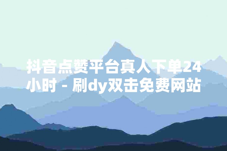 抖音点赞平台真人下单24小时 - 刷dy双击免费网站有哪些,24小时自助业务下单dy微信