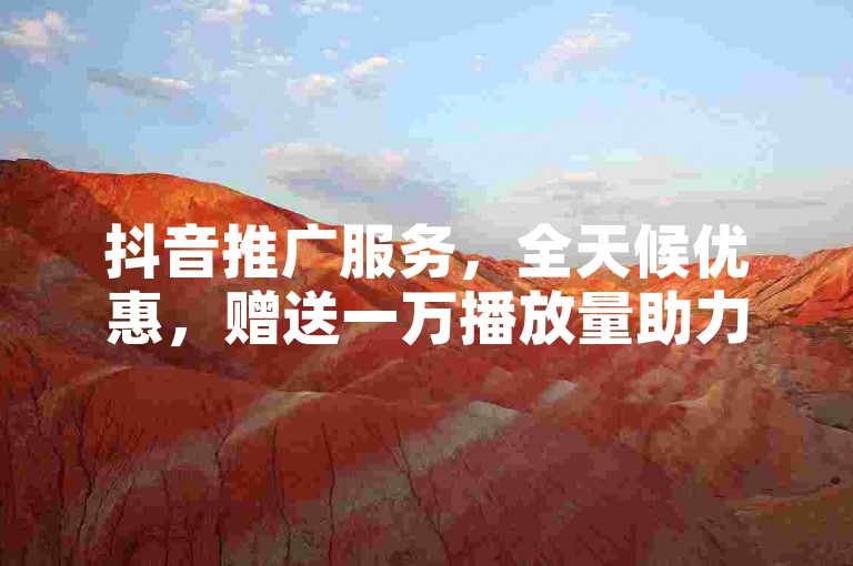 抖音推广服务，全天候优惠，赠送一万播放量助力软件。