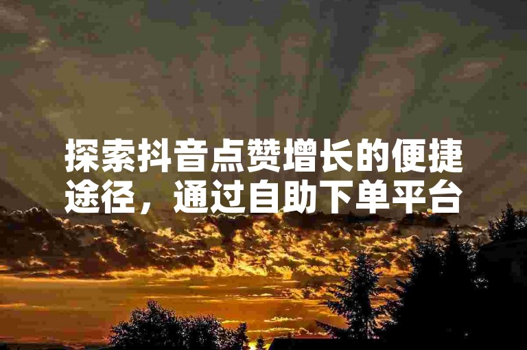 探索抖音点赞增长的便捷途径，通过自助下单平台轻松提升你的社交媒体影响力。