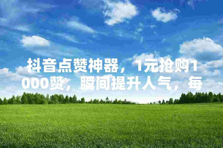 抖音点赞神器，1元抢购1000赞，瞬间提升人气，每日限量10万赞等你来领，尽在哥代刷平台。