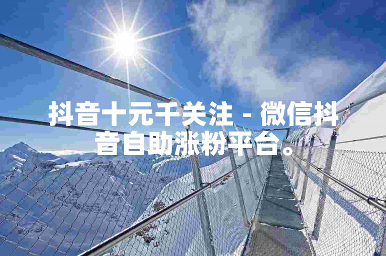 抖音十元千关注 - 微信抖音自助涨粉平台。