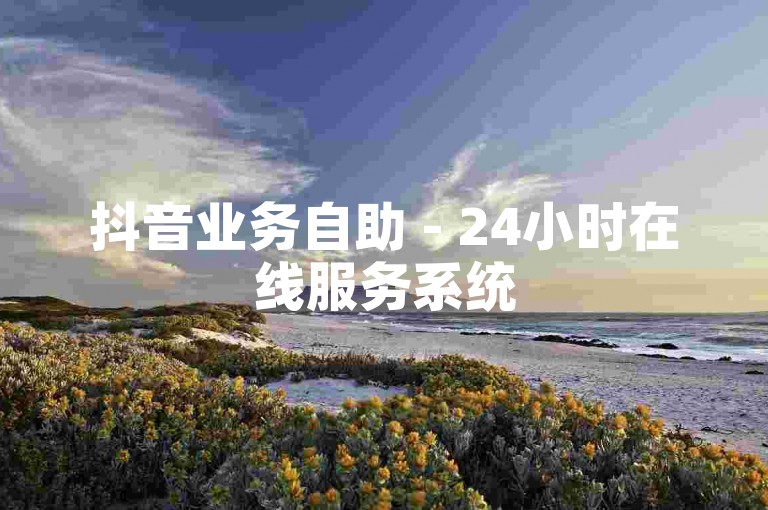 抖音业务自助 - 24小时在线服务系统