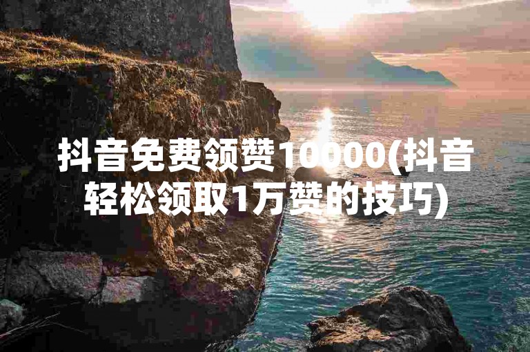 抖音免费领赞10000(抖音轻松领取1万赞的技巧)