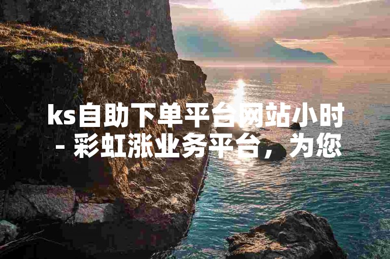 ks自助下单平台网站小时 - 彩虹涨业务平台，为您提供快速便捷的服务体验。