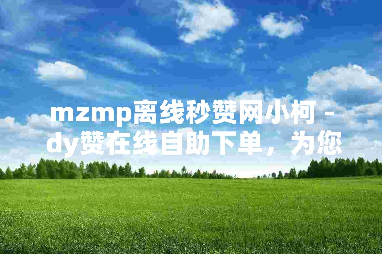 mzmp离线秒赞网小柯 - dy赞在线自助下单，为您提供便捷的点赞服务。
