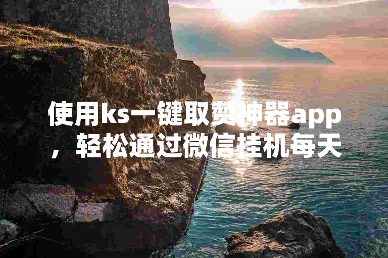 使用ks一键取赞神器app，轻松通过微信挂机每天赚取80元。