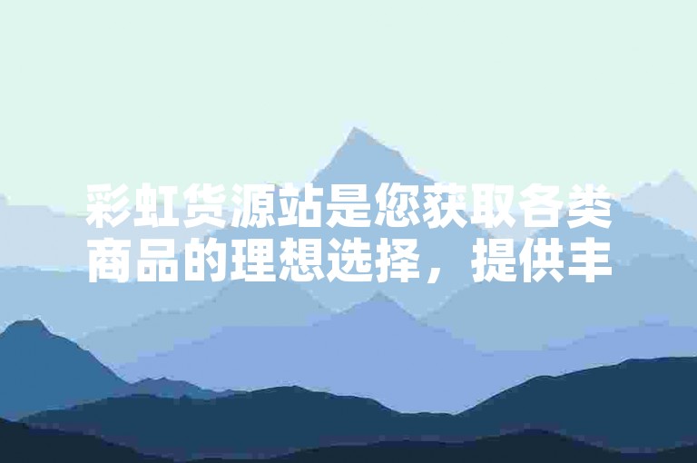 彩虹货源站是您获取各类商品的理想选择，提供丰富的货源信息和便捷的采购渠道。